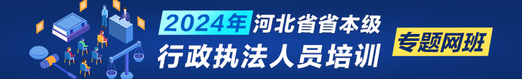 【专题】2024年河北省省本级行政执法人员培训专题网班